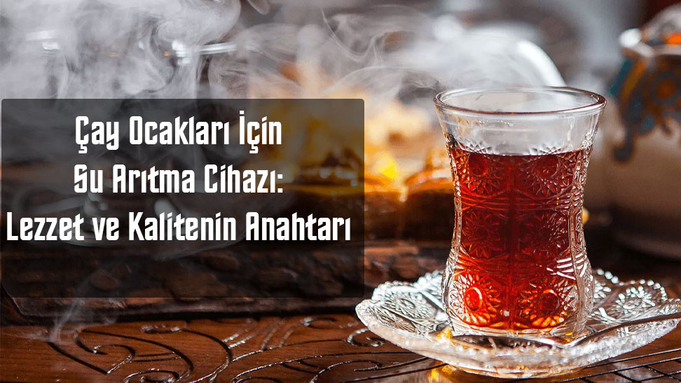 Çay Ocakları İçin Su Arıtma Cihazı: Lezzet ve Kalitenin Anahtarı