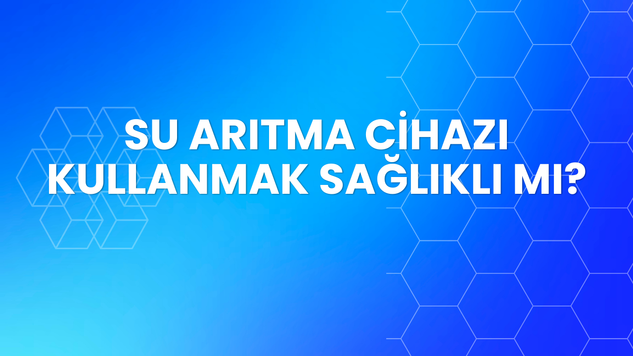 Su Arıtma Cihazı Kullanmak Sağlıklı mı?